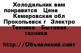 Холодильник вам понравится › Цена ­ 3 500 - Кемеровская обл., Прокопьевск г. Электро-Техника » Бытовая техника   